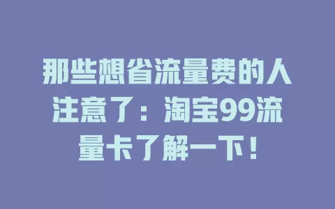 那些想省流量费的人注意了：淘宝99流量卡了解一下！