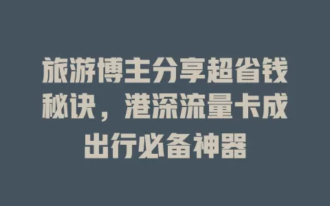 旅游博主分享超省钱秘诀，港深流量卡成出行必备神器