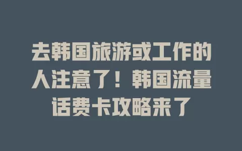 去韩国旅游或工作的人注意了！韩国流量话费卡攻略来了
