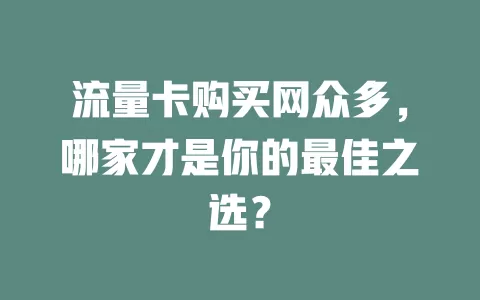 流量卡购买网众多，哪家才是你的最佳之选？