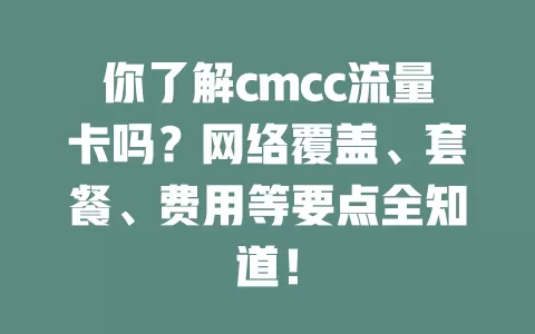 你了解cmcc流量卡吗？网络覆盖、套餐、费用等要点全知道！