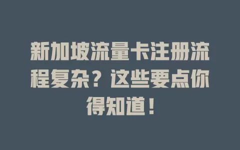 新加坡流量卡注册流程复杂？这些要点你得知道！