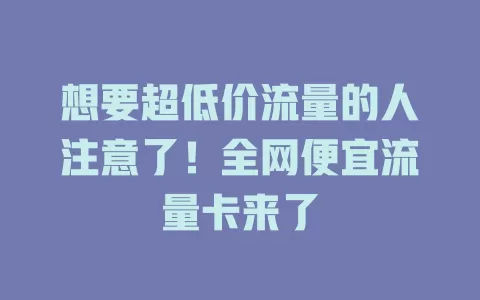 想要超低价流量的人注意了！全网便宜流量卡来了