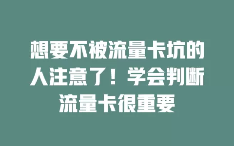 想要不被流量卡坑的人注意了！学会判断流量卡很重要