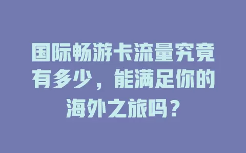 国际畅游卡流量究竟有多少，能满足你的海外之旅吗？