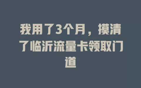 我用了3个月，摸清了临沂流量卡领取门道