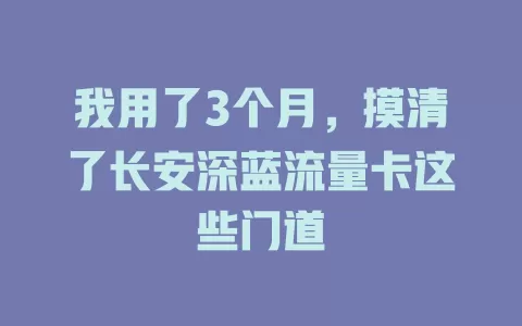 我用了3个月，摸清了长安深蓝流量卡这些门道