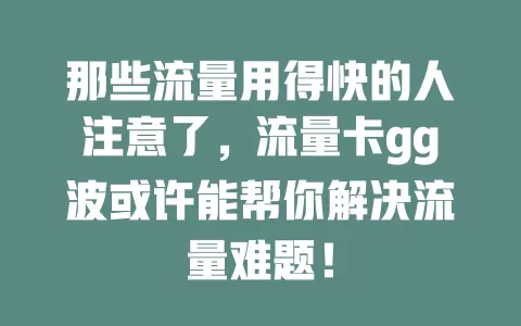 那些流量用得快的人注意了，流量卡gg波或许能帮你解决流量难题！