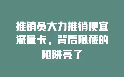 推销员大力推销便宜流量卡，背后隐藏的陷阱亮了
