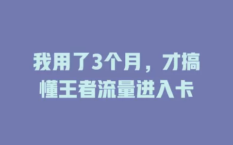 我用了3个月，才搞懂王者流量进入卡
