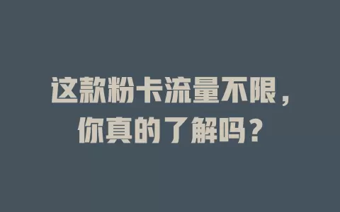 这款粉卡流量不限，你真的了解吗？
