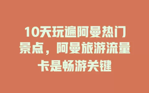10天玩遍阿曼热门景点，阿曼旅游流量卡是畅游关键
