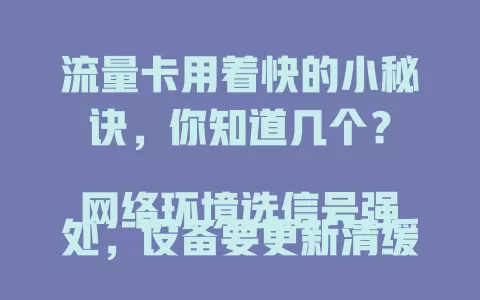 流量卡用着快的小秘诀，你知道几个？

网络环境选信号强处，设备要更新清缓存，套餐按需挑，定期查流量卡状态，多方面注意，让流量卡成上网好帮手！