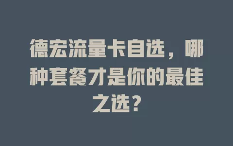 德宏流量卡自选，哪种套餐才是你的最佳之选？