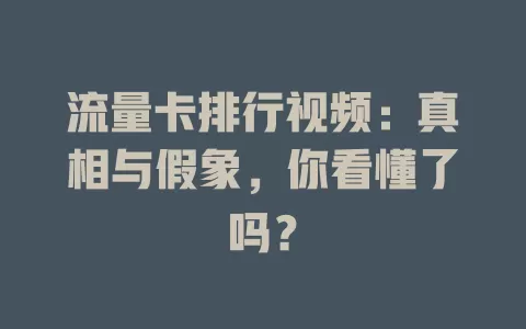 流量卡排行视频：真相与假象，你看懂了吗？