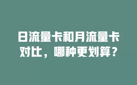 日流量卡和月流量卡对比，哪种更划算？