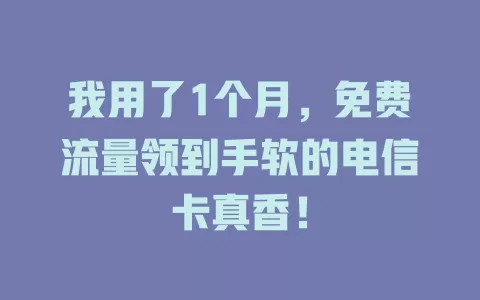我用了1个月，免费流量领到手软的电信卡真香！