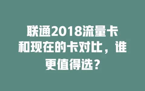 联通2018流量卡和现在的卡对比，谁更值得选？