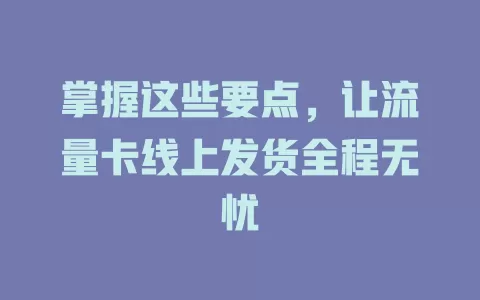 掌握这些要点，让流量卡线上发货全程无忧