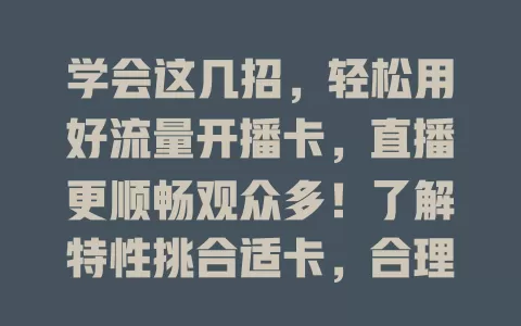 学会这几招，轻松用好流量开播卡，直播更顺畅观众多！了解特性挑合适卡，合理规划流量，拓展直播渠道，利用优惠，让卡发挥最大作用提升直播影响力