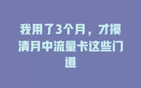 我用了3个月，才摸清月中流量卡这些门道