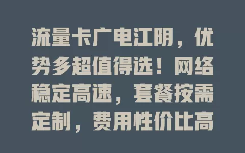 流量卡广电江阴，优势多超值得选！网络稳定高速，套餐按需定制，费用性价比高，办理简便，客服随时答疑，你还在等啥？