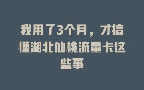我用了3个月，才搞懂湖北仙桃流量卡这些事