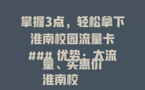 掌握3点，轻松拿下淮南校园流量卡

### 优势：大流量、实惠价
淮南校园流量卡对学生超有利，每月上百GB流量，网课、查资料、看视频不愁流量，费用实惠省开支。

### 选卡要点：关注套餐与覆盖
选卡时留意流量套餐内容，如总量、定向流量、有效期，了解费用构成，留意网络覆盖，确保校园及周边信号好。

### 用卡注意：保护信息巧用流量
用卡要保护个人信息，避免泄露，合理用流量防欠费，关注使用规则，特定时段或应用用更划算。