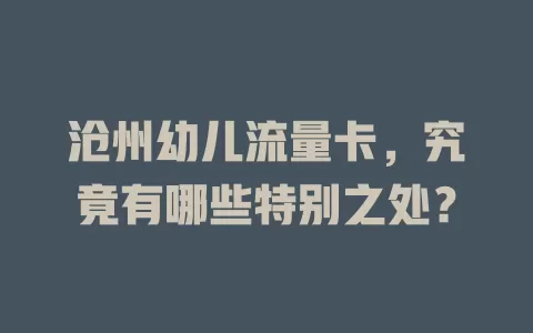 沧州幼儿流量卡，究竟有哪些特别之处？