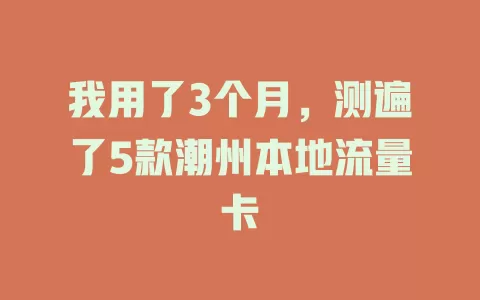 我用了3个月，测遍了5款潮州本地流量卡
