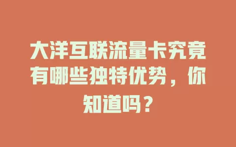大洋互联流量卡究竟有哪些独特优势，你知道吗？