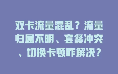 双卡流量混乱？流量归属不明、套餐冲突、切换卡顿咋解决？