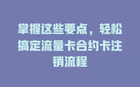 掌握这些要点，轻松搞定流量卡合约卡注销流程