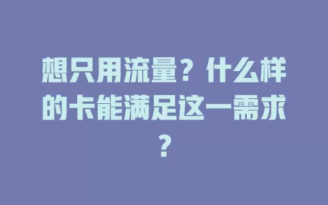 想只用流量？什么样的卡能满足这一需求？
