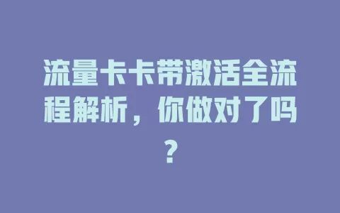流量卡卡带激活全流程解析，你做对了吗？