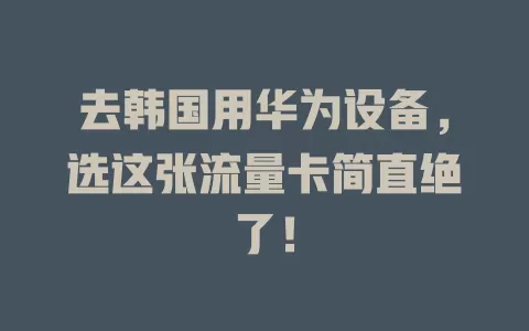 去韩国用华为设备，选这张流量卡简直绝了！