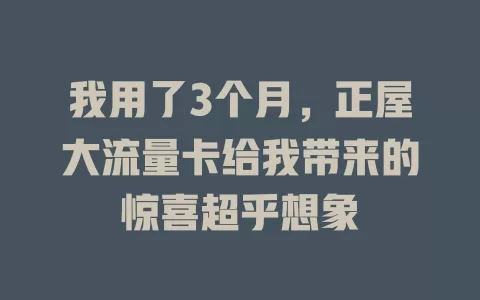 我用了3个月，正屋大流量卡给我带来的惊喜超乎想象