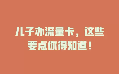 儿子办流量卡，这些要点你得知道！