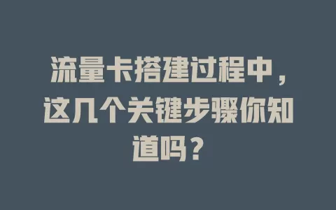 流量卡搭建过程中，这几个关键步骤你知道吗？