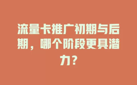 流量卡推广初期与后期，哪个阶段更具潜力？