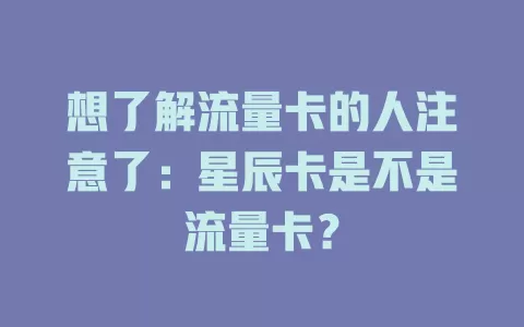 想了解流量卡的人注意了：星辰卡是不是流量卡？