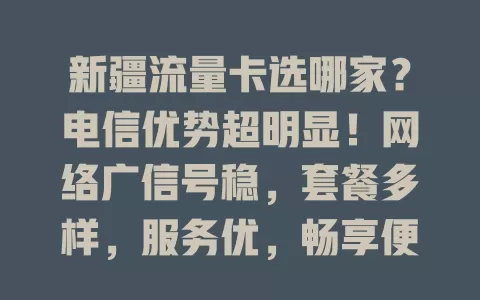新疆流量卡选哪家？电信优势超明显！网络广信号稳，套餐多样，服务优，畅享便捷通信