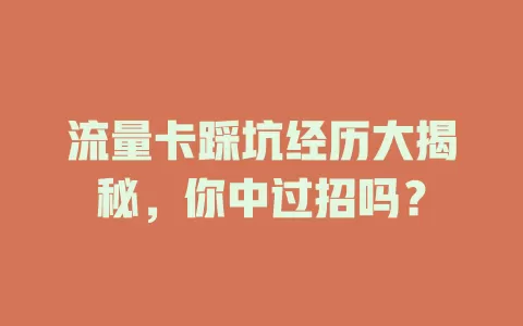 流量卡踩坑经历大揭秘，你中过招吗？