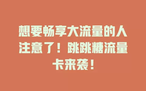 想要畅享大流量的人注意了！跳跳糖流量卡来袭！