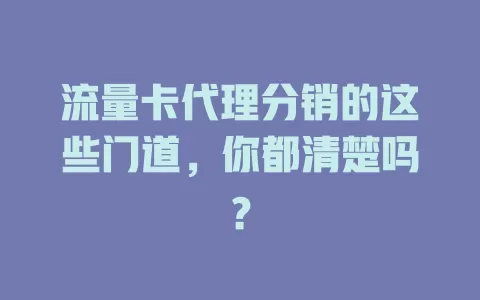 流量卡代理分销的这些门道，你都清楚吗？