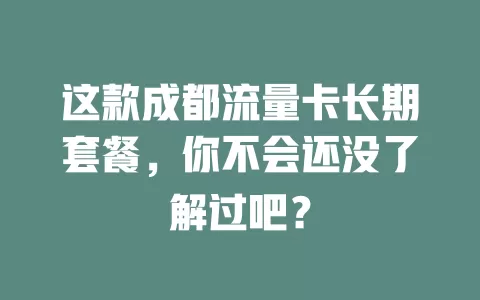 这款成都流量卡长期套餐，你不会还没了解过吧？