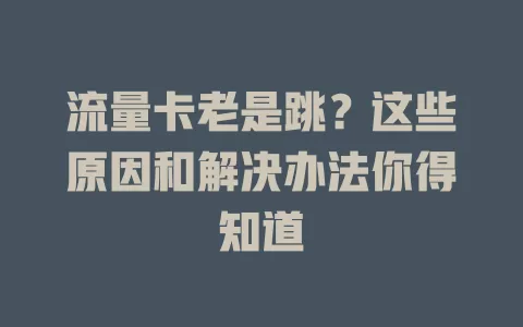 流量卡老是跳？这些原因和解决办法你得知道