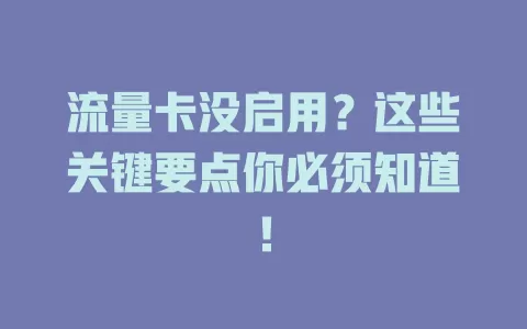 流量卡没启用？这些关键要点你必须知道！