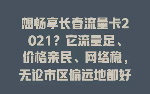 想畅享长春流量卡2021？它流量足、价格亲民、网络稳，无论市区偏远地都好用，给你便捷上网体验，让网络生活更精彩！