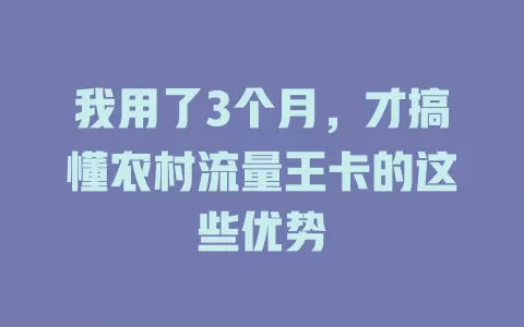 我用了3个月，才搞懂农村流量王卡的这些优势